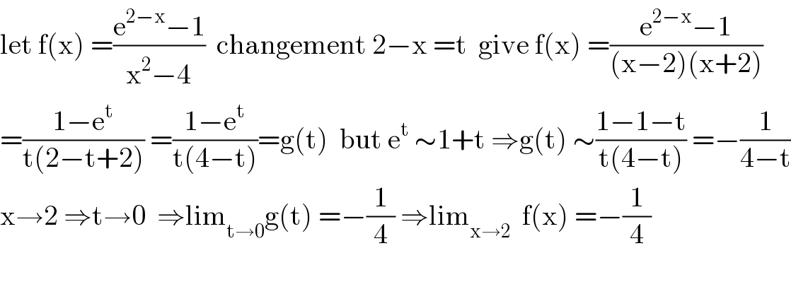 let f(x) =((e^(2−x) −1)/(x^2 −4))  changement 2−x =t  give f(x) =((e^(2−x) −1)/((x−2)(x+2)))  =((1−e^t )/(t(2−t+2))) =((1−e^t )/(t(4−t)))=g(t)  but e^t  ∼1+t ⇒g(t) ∼((1−1−t)/(t(4−t))) =−(1/(4−t))  x→2 ⇒t→0  ⇒lim_(t→0) g(t) =−(1/4) ⇒lim_(x→2)   f(x) =−(1/4)    