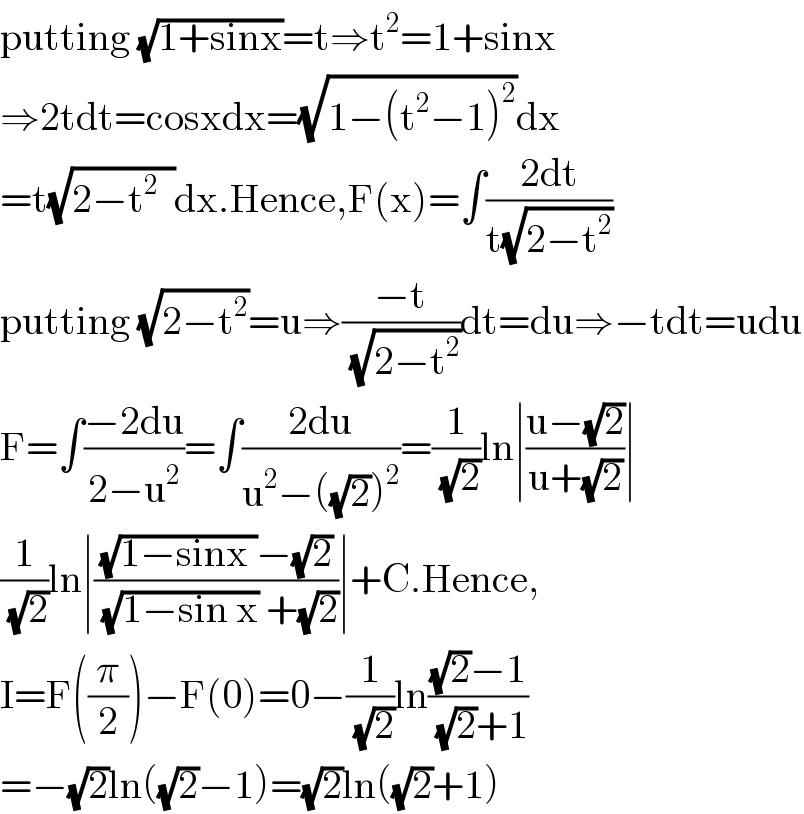 putting (√(1+sinx))=t⇒t^2 =1+sinx  ⇒2tdt=cosxdx=(√(1−(t^2 −1)^2 ))dx  =t(√(2−t^2   ))dx.Hence,F(x)=∫((2dt)/(t(√(2−t^2 ))))  putting (√(2−t^2 ))=u⇒((−t)/(√(2−t^2 )))dt=du⇒−tdt=udu  F=∫((−2du)/(2−u^2 ))=∫((2du)/(u^2 −((√2))^2 ))=(1/(√2))ln∣((u−(√2))/(u+(√2)))∣  (1/(√2))ln∣(((√(1−sinx ))−(√2))/((√(1−sin x)) +(√2)))∣+C.Hence,  I=F((π/2))−F(0)=0−(1/(√2))ln(((√2)−1)/((√2)+1))  =−(√2)ln((√2)−1)=(√2)ln((√2)+1)  