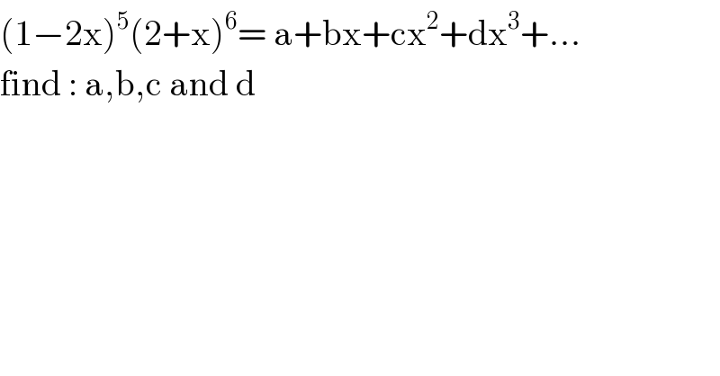 (1−2x)^5 (2+x)^6 = a+bx+cx^2 +dx^3 +...  find : a,b,c and d   