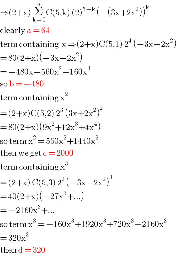 ⇒(2+x) Σ_(k = 0) ^5 C(5,k) (2)^(5−k)  (−(3x+2x^2 ))^k   clearly a = 64   term containing  x ⇒(2+x)C(5,1) 2^4  (−3x−2x^2 )   = 80(2+x)(−3x−2x^2 )   = −480x−560x^2 −160x^3   so b = −480  term containing x^2   = (2+x)C(5,2) 2^3  (3x+2x^2 )^2   = 80(2+x)(9x^2 +12x^3 +4x^4 )  so term x^2  = 560x^2 +1440x^2   then we get c = 2000  term containing x^3   = (2+x) C(5,3) 2^(2 ) (−3x−2x^2 )^3   = 40(2+x)(−27x^3 +...)  = −2160x^3 +...  so term x^3  = −160x^3 +1920x^3 +720x^3 −2160x^3   = 320x^3   then d = 320    