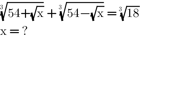 ((54+(√x)))^(1/(3  ))  + ((54−(√x)))^(1/(3  ))  = ((18))^(1/(3  ))    x = ?   