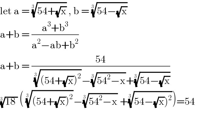 let a = ((54+(√x)))^(1/(3  ))  , b = ((54−(√x)))^(1/(3  ))    a+b = ((a^3 +b^3 )/(a^2 −ab+b^2 ))  a+b = ((54)/((((54+(√x))^2 ))^(1/(3  )) −((54^2 −x))^(1/(3  )) +((54−(√x)))^(1/(3  )) ))   ((18 ))^(1/(3  ))  ( (((54+(√x))^2 ))^(1/(3  )) −((54^2 −x))^(1/(3  ))  +((54−(√x))^2 ))^(1/(3  )) )=54    