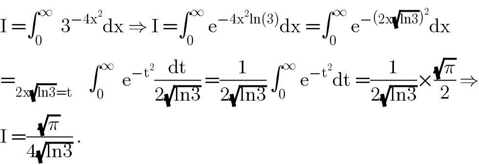 I =∫_0 ^∞   3^(−4x^2 ) dx ⇒ I =∫_0 ^∞  e^(−4x^2 ln(3)) dx =∫_0 ^∞  e^(−(2x(√(ln3)))^2 ) dx  =_(2x(√(ln3))=t)     ∫_0 ^∞   e^(−t^2 ) (dt/(2(√(ln3)))) =(1/(2(√(ln3)))) ∫_0 ^∞  e^(−t^2 ) dt =(1/(2(√(ln3))))×((√π)/2) ⇒  I =((√π)/(4(√(ln3)))) .  