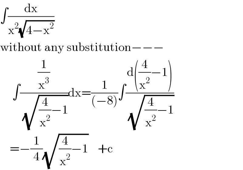 ∫(dx/(x^2 (√(4−x^2 ))))  without any substitution−−−          ∫((1/x^3 )/(√((4/x^2 )−1)))dx=(1/((−8)))∫((d((4/x^2 )−1))/(√((4/x^2 )−1)))      =−(1/4)(√((4/x^2 )−1))    +c  