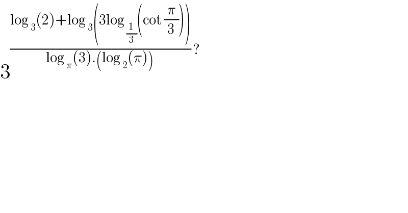 3^(((log _3 (2)+log _3 (3log _(1/3) (cot (π/3))))/(log _π (3).(log _2 (π)))) ? )   