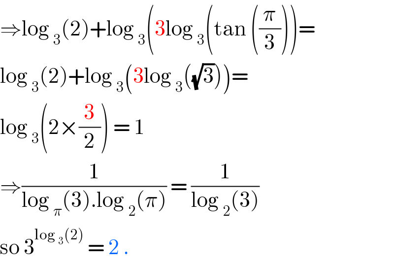 ⇒log _3 (2)+log _3 (3log _3 (tan ((π/3)))=  log _3 (2)+log _3 (3log _3 ((√3)))=  log _3 (2×(3/2)) = 1  ⇒(1/(log _π (3).log _2 (π))) = (1/(log _2 (3)))  so 3^(log _3 (2))  = 2 .  