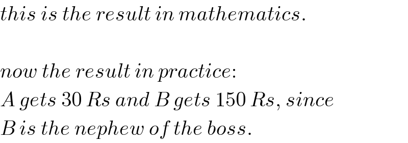 this is the result in mathematics.    now the result in practice:  A gets 30 Rs and B gets 150 Rs, since  B is the nephew of the boss.  