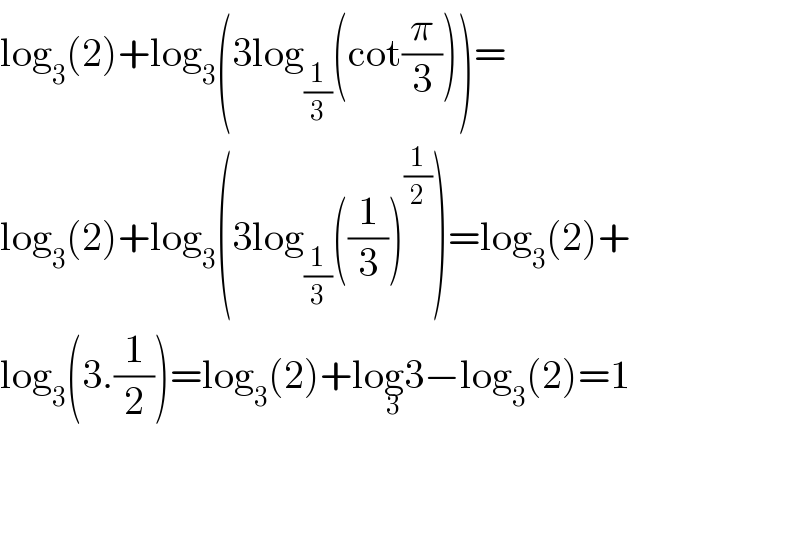 log_3 (2)+log_3 (3log_(1/3) (cot(π/3)))=  log_3 (2)+log_3 (3log_(1/3) ((1/3))^(1/2) )=log_3 (2)+  log_3 (3.(1/2))=log_3 (2)+log_3 3−log_3 (2)=1      