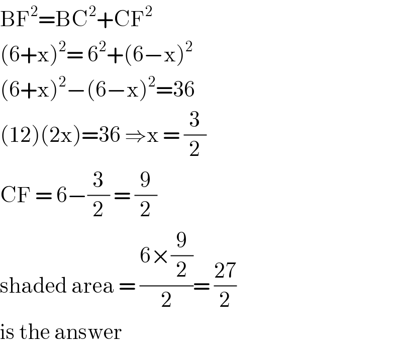 BF^2 =BC^2 +CF^2   (6+x)^2 = 6^2 +(6−x)^2   (6+x)^2 −(6−x)^2 =36  (12)(2x)=36 ⇒x = (3/2)  CF = 6−(3/2) = (9/2)  shaded area = ((6×(9/2))/2)= ((27)/2)  is the answer   
