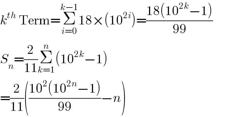 k^(th)  Term=Σ_(i=0) ^(k−1) 18×(10^(2i) )=((18(10^(2k) −1))/(99))  S_n =(2/(11))Σ_(k=1) ^n (10^(2k) −1)  =(2/(11))(((10^2 (10^(2n) −1))/(99))−n)  