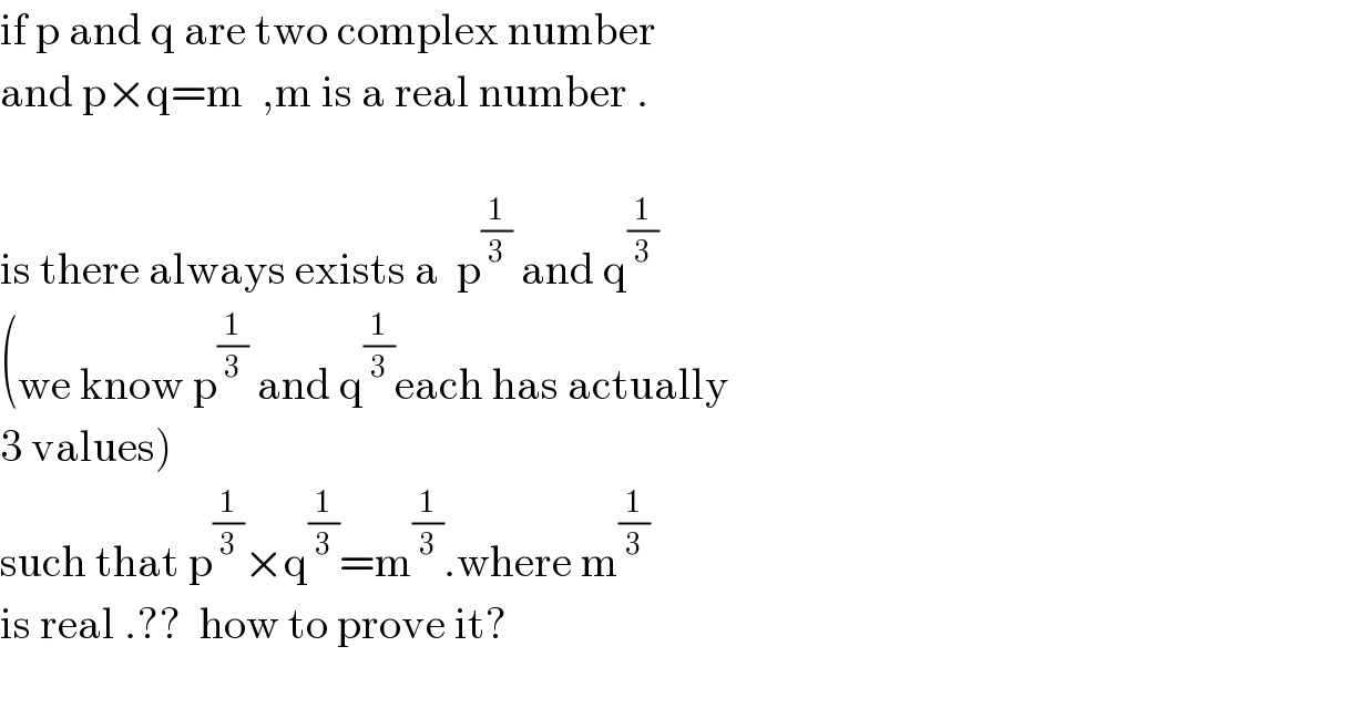 if p and q are two complex number  and p×q=m  ,m is a real number .    is there always exists a  p^(1/3)  and q^(1/3)   (we know p^(1/3)  and q^(1/3) each has actually   3 values)  such that p^(1/3) ×q^(1/3) =m^(1/3) .where m^(1/3)   is real .??  how to prove it?    