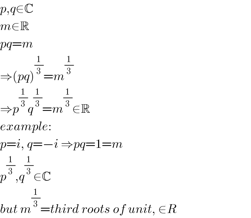 p,q∈C  m∈R  pq=m  ⇒(pq)^(1/3) =m^(1/3)   ⇒p^(1/3) q^(1/3) =m^(1/3) ∉R  example:  p=i, q=−i ⇒pq=1=m  p^(1/3) ,q^(1/3) ∈C  but m^(1/3) =third roots of unit, ∉R  