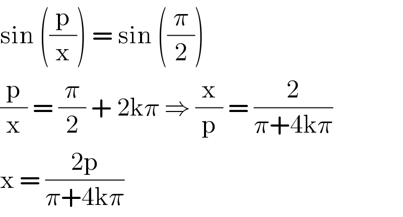 sin ((p/x)) = sin ((π/2))  (p/x) = (π/2) + 2kπ ⇒ (x/p) = (2/(π+4kπ))   x = ((2p)/(π+4kπ))  