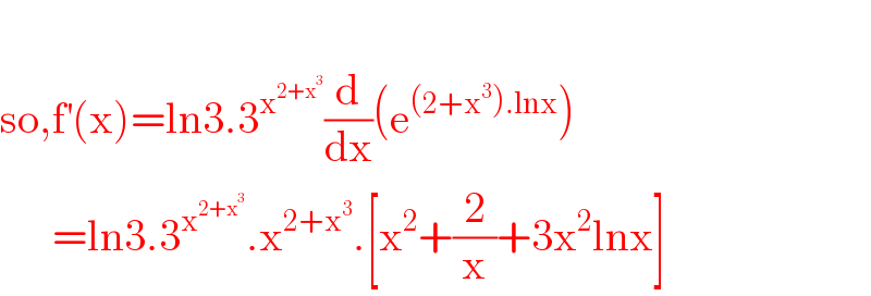   so,f^′ (x)=ln3.3^x^(2+x^3 )  (d/dx)(e^((2+x^3 ).lnx) )        =ln3.3^x^(2+x^3 )  .x^(2+x^3 ) .[x^2 +(2/x)+3x^2 lnx]  