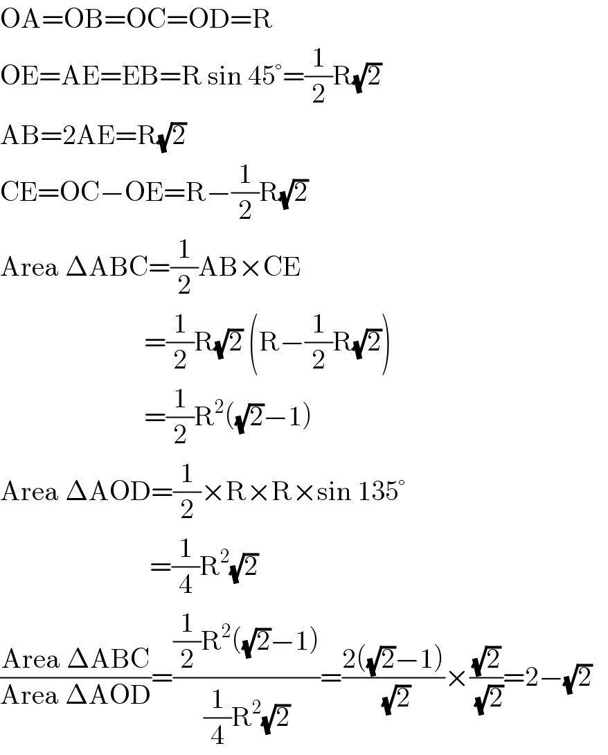 OA=OB=OC=OD=R  OE=AE=EB=R sin 45°=(1/2)R(√2)  AB=2AE=R(√2)  CE=OC−OE=R−(1/2)R(√2)  Area ΔABC=(1/2)AB×CE                            =(1/2)R(√2) (R−(1/2)R(√2))                            =(1/2)R^2 ((√2)−1)  Area ΔAOD=(1/2)×R×R×sin 135°                             =(1/4)R^2 (√2)  ((Area ΔABC)/(Area ΔAOD))=(((1/2)R^2 ((√2)−1))/((1/4)R^2 (√2)))=((2((√2)−1))/(√2))×((√2)/(√2))=2−(√2)     
