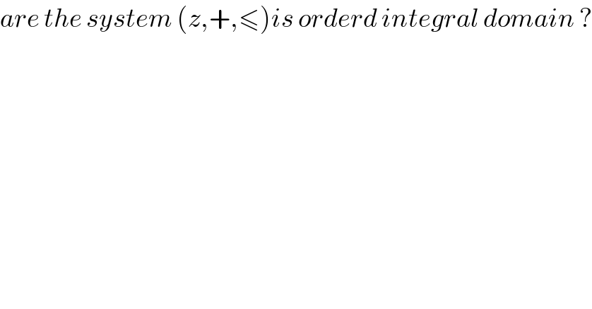 are the system (z,+,≤)is orderd integral domain ?  