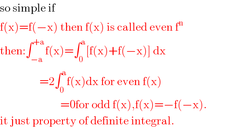 so simple if   f(x)=f(−x) then f(x) is called even f^n   then:∫_(−a) ^(+a) f(x)=∫_0 ^a [f(x)+f(−x)] dx                   =2∫_0 ^a f(x)dx for even f(x)                            =0for odd f(x),f(x)=−f(−x).  it just property of definite integral.  