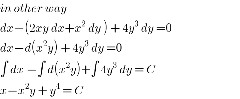 in other way   dx−(2xy dx+x^2  dy ) + 4y^3  dy =0  dx−d(x^2 y) + 4y^3  dy =0  ∫ dx −∫ d(x^2 y)+∫ 4y^3  dy = C  x−x^2 y + y^4  = C   