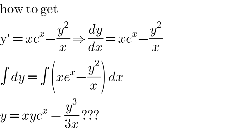 how to get   y′ = xe^x −(y^2 /x) ⇒ (dy/dx) = xe^x −(y^2 /x)  ∫ dy = ∫ (xe^x −(y^2 /x)) dx   y = xye^x  − (y^3 /(3x)) ???   