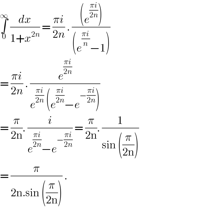 ∫_0 ^∞  (dx/(1+x^(2n) )) = ((πi)/(2n)) . (((e^((πi)/(2n)) ))/((e^((πi)/n) −1)))   = ((πi)/(2n)) . (e^((πi)/(2n)) /(e^((πi)/(2n))  (e^((πi)/(2n)) −e^(−((πi)/(2n))) )))  = (π/(2n)). (i/(e^((πi)/(2n)) −e^(−((πi)/(2n))) )) = (π/(2n)). (1/(sin ((π/(2n)))))  = (π/(2n.sin ((π/(2n))))) .   