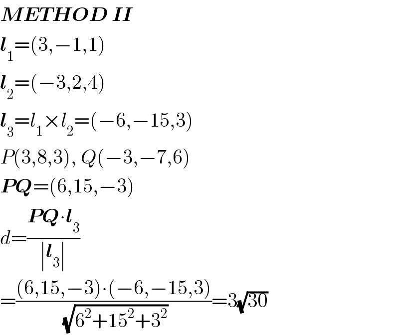 METHOD II  l_1 =(3,−1,1)  l_2 =(−3,2,4)  l_3 =l_1 ×l_2 =(−6,−15,3)  P(3,8,3), Q(−3,−7,6)  PQ=(6,15,−3)  d=((PQ∙l_3 )/(∣l_3 ∣))  =(((6,15,−3)∙(−6,−15,3))/(√(6^2 +15^2 +3^2 )))=3(√(30))  