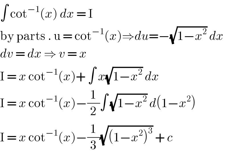 ∫ cot^(−1) (x) dx = I  by parts . u = cot^(−1) (x)⇒du=−(√(1−x^2 )) dx  dv = dx ⇒ v = x  I = x cot^(−1) (x)+ ∫ x(√(1−x^2 )) dx   I = x cot^(−1) (x)−(1/2)∫ (√(1−x^2 )) d(1−x^2 )  I = x cot^(−1) (x)−(1/3)(√((1−x^2 )^3 )) + c  