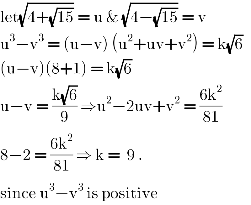 let(√(4+(√(15)))) = u & (√(4−(√(15)))) = v   u^3 −v^3  = (u−v) (u^2 +uv+v^2 ) = k(√6)  (u−v)(8+1) = k(√6)   u−v = ((k(√6))/9) ⇒u^2 −2uv+v^2  = ((6k^2 )/(81))  8−2 = ((6k^2 )/(81)) ⇒ k =  9 .  since u^3 −v^3  is positive  