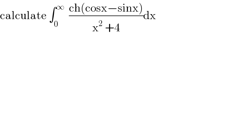 calculate ∫_0 ^∞   ((ch(cosx−sinx))/(x^2  +4))dx  