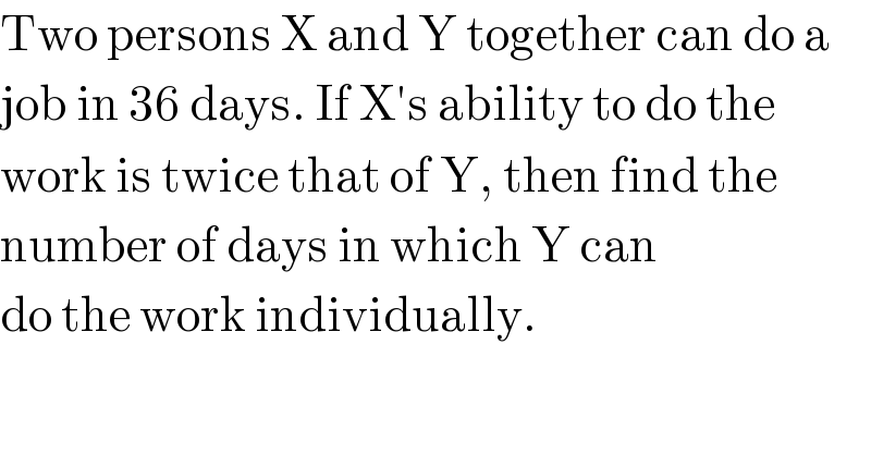 Two persons X and Y together can do a  job in 36 days. If X′s ability to do the  work is twice that of Y, then find the  number of days in which Y can  do the work individually.  