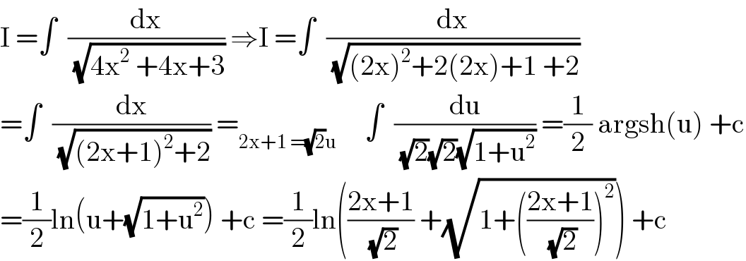 I =∫  (dx/(√(4x^2  +4x+3))) ⇒I =∫  (dx/(√((2x)^2 +2(2x)+1 +2)))  =∫  (dx/(√((2x+1)^2 +2))) =_(2x+1 =(√2)u)      ∫  (du/((√2)(√2)(√(1+u^2 )))) =(1/2) argsh(u) +c  =(1/2)ln(u+(√(1+u^2 ))) +c =(1/2)ln(((2x+1)/(√2)) +(√(1+(((2x+1)/(√2)))^2 ))) +c  