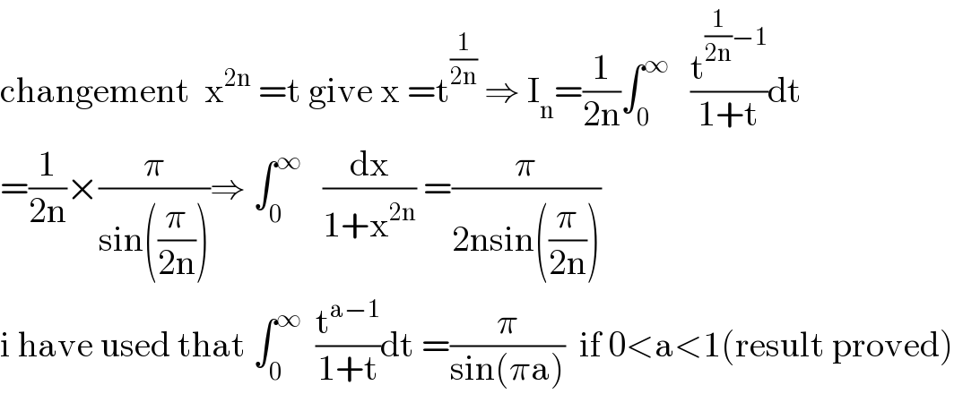 changement  x^(2n)  =t give x =t^(1/(2n))  ⇒ I_n =(1/(2n))∫_0 ^∞    (t^((1/(2n))−1) /(1+t))dt  =(1/(2n))×(π/(sin((π/(2n)))))⇒ ∫_0 ^∞    (dx/(1+x^(2n) )) =(π/(2nsin((π/(2n)))))  i have used that ∫_0 ^∞   (t^(a−1) /(1+t))dt =(π/(sin(πa)))  if 0<a<1(result proved)  