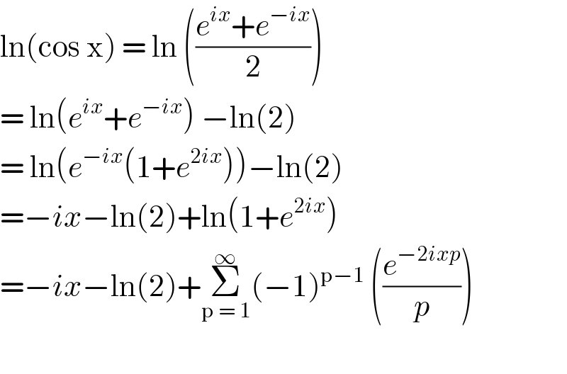 ln(cos x) = ln (((e^(ix) +e^(−ix) )/2))  = ln(e^(ix) +e^(−ix) ) −ln(2)  = ln(e^(−ix) (1+e^(2ix) ))−ln(2)  =−ix−ln(2)+ln(1+e^(2ix) )   =−ix−ln(2)+Σ_(p = 1) ^∞ (−1)^(p−1)  ((e^(−2ixp) /p))    