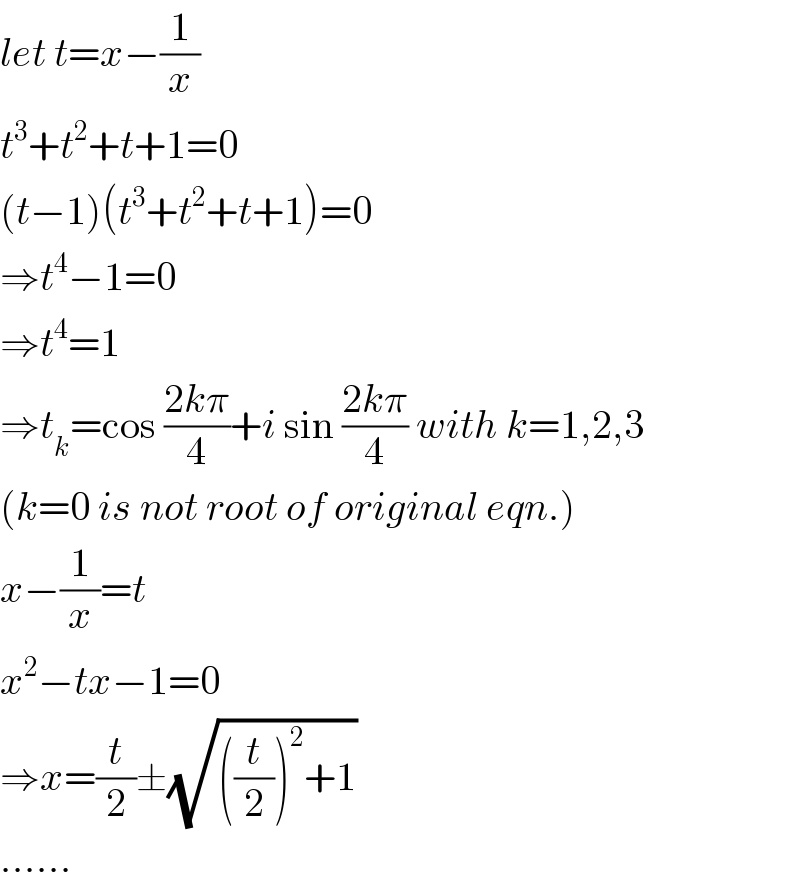let t=x−(1/x)  t^3 +t^2 +t+1=0  (t−1)(t^3 +t^2 +t+1)=0  ⇒t^4 −1=0  ⇒t^4 =1  ⇒t_k =cos ((2kπ)/4)+i sin ((2kπ)/4) with k=1,2,3  (k=0 is not root of original eqn.)  x−(1/x)=t  x^2 −tx−1=0  ⇒x=(t/2)±(√(((t/2))^2 +1))  ......  