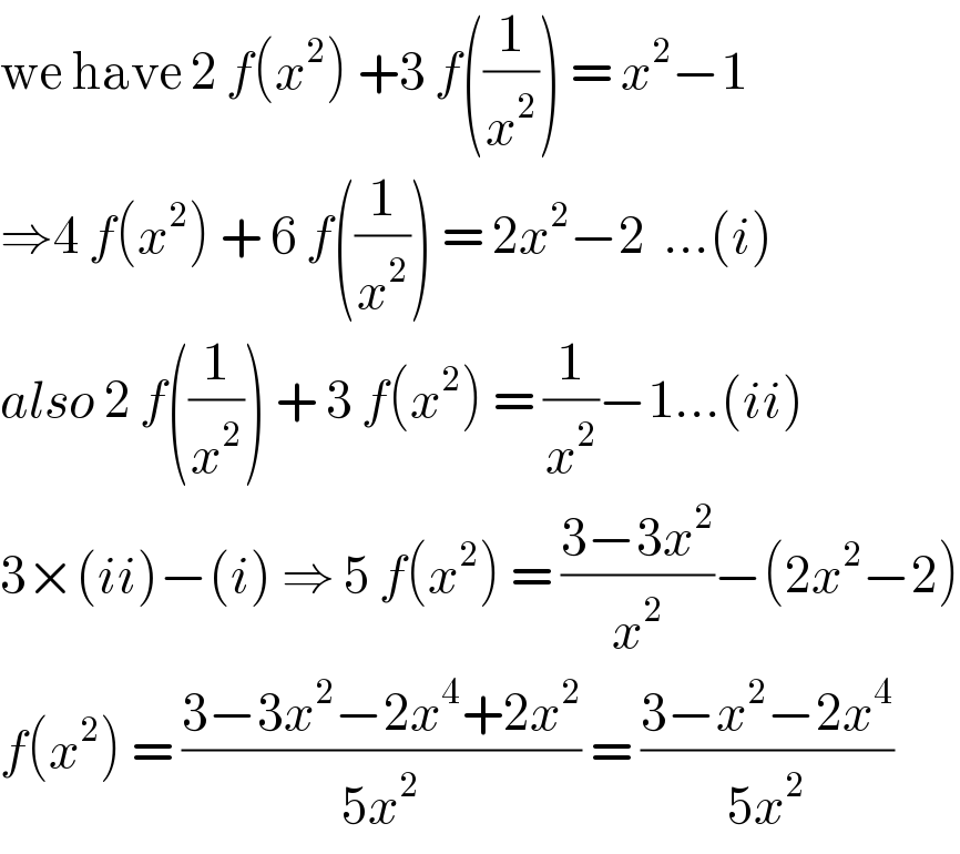we have 2 f(x^2 ) +3 f((1/x^2 )) = x^2 −1  ⇒4 f(x^2 ) + 6 f((1/x^2 )) = 2x^2 −2  ...(i)  also 2 f((1/x^2 )) + 3 f(x^2 ) = (1/x^2 )−1...(ii)  3×(ii)−(i) ⇒ 5 f(x^2 ) = ((3−3x^2 )/x^2 )−(2x^2 −2)  f(x^2 ) = ((3−3x^2 −2x^4 +2x^2 )/(5x^2 )) = ((3−x^2 −2x^4 )/(5x^2 ))   