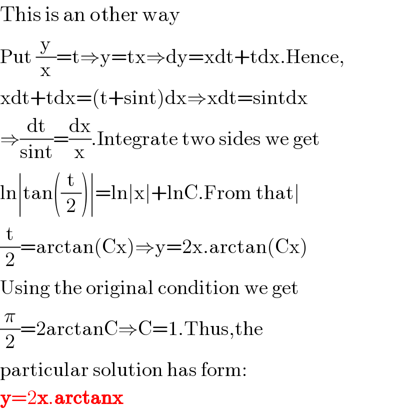 This is an other way  Put (y/x)=t⇒y=tx⇒dy=xdt+tdx.Hence,  xdt+tdx=(t+sint)dx⇒xdt=sintdx  ⇒(dt/(sint))=(dx/x).Integrate two sides we get  ln∣tan((t/2))∣=ln∣x∣+lnC.From that∣  (t/2)=arctan(Cx)⇒y=2x.arctan(Cx)  Using the original condition we get  (π/2)=2arctanC⇒C=1.Thus,the   particular solution has form:  y=2x.arctanx  