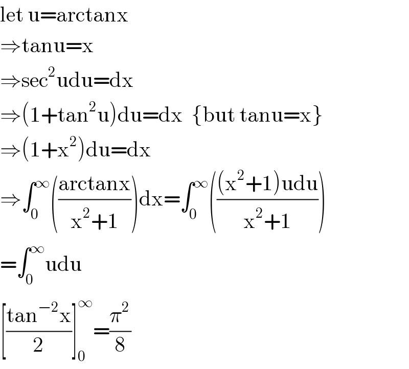 let u=arctanx  ⇒tanu=x  ⇒sec^2 udu=dx  ⇒(1+tan^2 u)du=dx  {but tanu=x}  ⇒(1+x^2 )du=dx  ⇒∫_0 ^∞ (((arctanx)/(x^2 +1)))dx=∫_(0 ) ^∞ ((((x^2 +1)udu)/(x^2 +1)))  =∫_0 ^∞ udu  [((tan^(−2) x)/2)]_0 ^∞ =(π^2 /8)  
