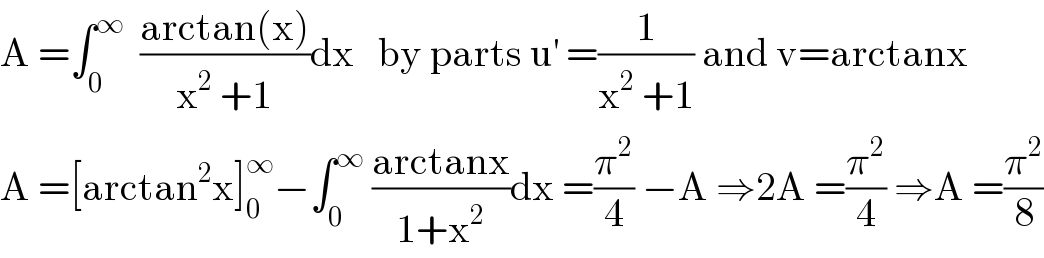 A =∫_0 ^∞   ((arctan(x))/(x^2  +1))dx   by parts u^′  =(1/(x^2  +1)) and v=arctanx  A =[arctan^2 x]_0 ^∞ −∫_0 ^∞  ((arctanx)/(1+x^2 ))dx =(π^2 /4) −A ⇒2A =(π^2 /4) ⇒A =(π^2 /8)  