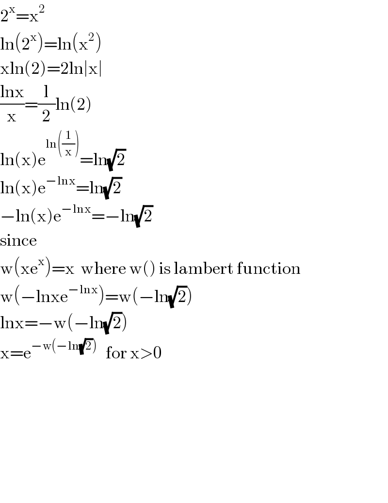 2^x =x^2   ln(2^x )=ln(x^2 )  xln(2)=2ln∣x∣  ((lnx)/x)=(l/2)ln(2)  ln(x)e^(ln((1/x))) =ln(√2)  ln(x)e^(−lnx) =ln(√2)  −ln(x)e^(−lnx) =−ln(√2)  since  w(xe^x )=x  where w() is lambert function  w(−lnxe^(−lnx) )=w(−ln(√2))  lnx=−w(−ln(√2))  x=e^(−w(−ln(√2)))    for x>0            