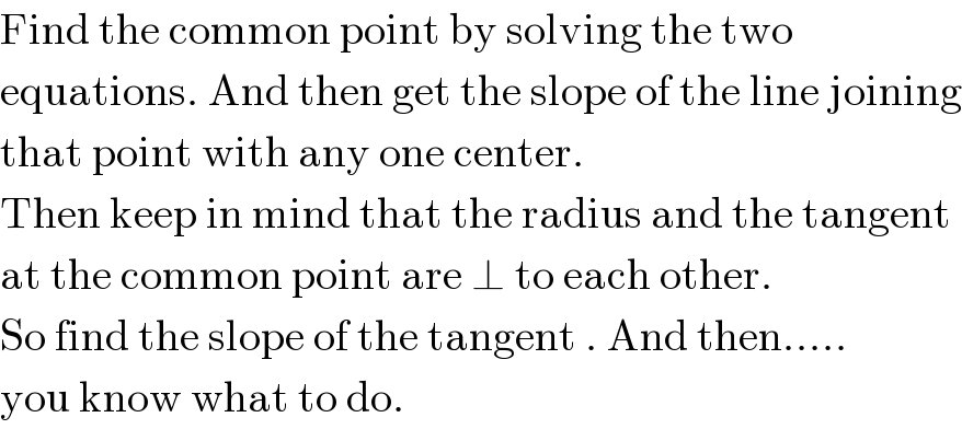Find the common point by solving the two   equations. And then get the slope of the line joining  that point with any one center.  Then keep in mind that the radius and the tangent  at the common point are ⊥ to each other.  So find the slope of the tangent . And then.....  you know what to do.  