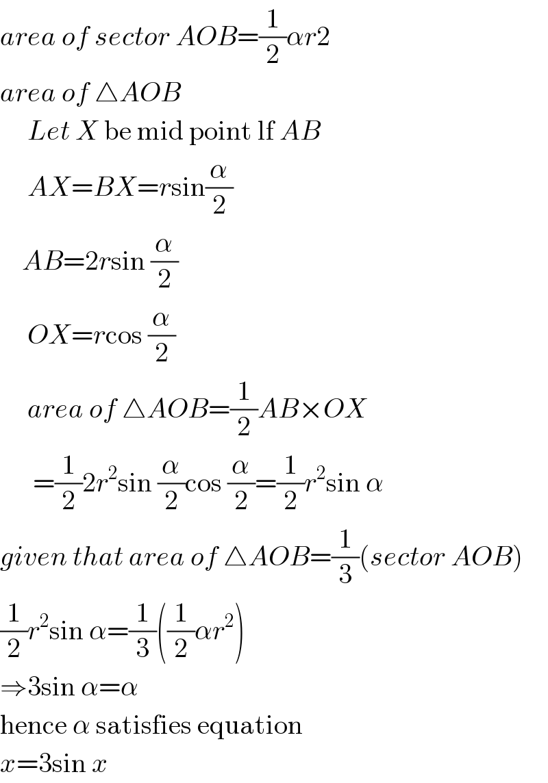 area of sector AOB=(1/2)αr2  area of △AOB       Let X be mid point lf AB       AX=BX=rsin(α/2)       AB=2rsin (α/2)       OX=rcos (α/2)       area of △AOB=(1/2)AB×OX        =(1/2)2r^2 sin (α/2)cos (α/2)=(1/2)r^2 sin α  given that area of △AOB=(1/3)(sector AOB)  (1/2)r^2 sin α=(1/3)((1/2)αr^2 )  ⇒3sin α=α  hence α satisfies equation  x=3sin x  