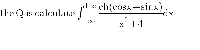the Q is calculate ∫_(−∞) ^(+∞)  ((ch(cosx−sinx))/(x^2  +4))dx  