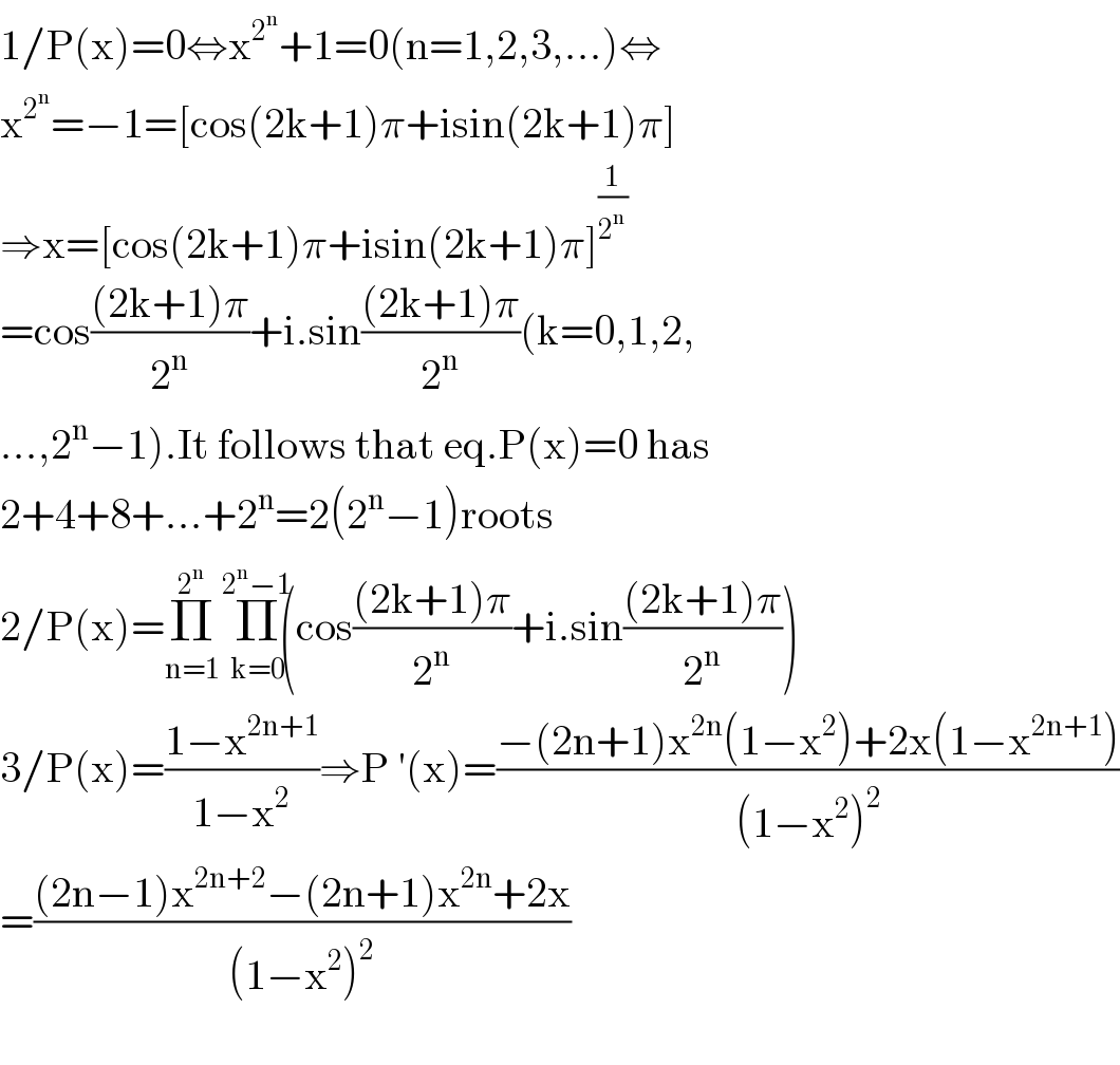 1/P(x)=0⇔x^2^n  +1=0(n=1,2,3,...)⇔  x^2^n  =−1=[cos(2k+1)π+isin(2k+1)π]  ⇒x=[cos(2k+1)π+isin(2k+1)π]^(1/2^n )   =cos(((2k+1)π)/2^n )+i.sin(((2k+1)π)/2^n )(k=0,1,2,  ...,2^n −1).It follows that eq.P(x)=0 has  2+4+8+...+2^n =2(2^n −1)roots  2/P(x)=Π_(n=1) ^(2^n )   Π_(k=0) ^(2^n −1) (cos(((2k+1)π)/2^n )+i.sin(((2k+1)π)/2^n ))  3/P(x)=((1−x^(2n+1) )/(1−x^2 ))⇒P ′(x)=((−(2n+1)x^(2n) (1−x^2 )+2x(1−x^(2n+1) ))/((1−x^2 )^2 ))  =(((2n−1)x^(2n+2) −(2n+1)x^(2n) +2x)/((1−x^2 )^2 ))    