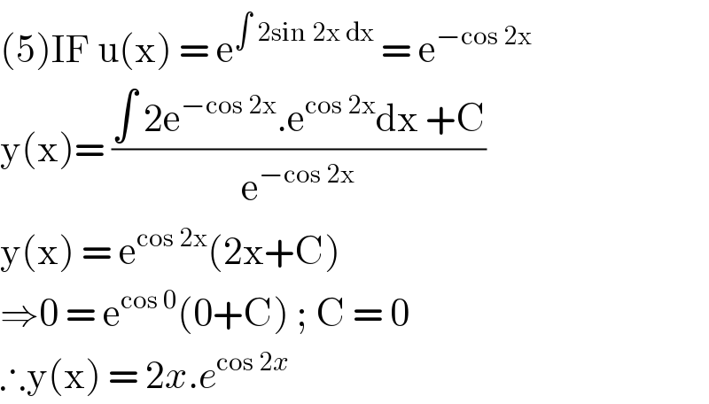 (5)IF u(x) = e^(∫ 2sin 2x dx)  = e^(−cos 2x)   y(x)= ((∫ 2e^(−cos 2x) .e^(cos 2x) dx +C)/e^(−cos 2x) )  y(x) = e^(cos 2x) (2x+C)  ⇒0 = e^(cos 0) (0+C) ; C = 0  ∴y(x) = 2x.e^(cos 2x)    