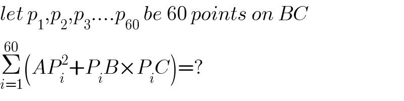 let p_1 ,p_2 ,p_3 ....p_(60)  be 60 points on BC  Σ_(i=1) ^(60) (AP_i ^( 2) +P_i B×P_i C)=?  