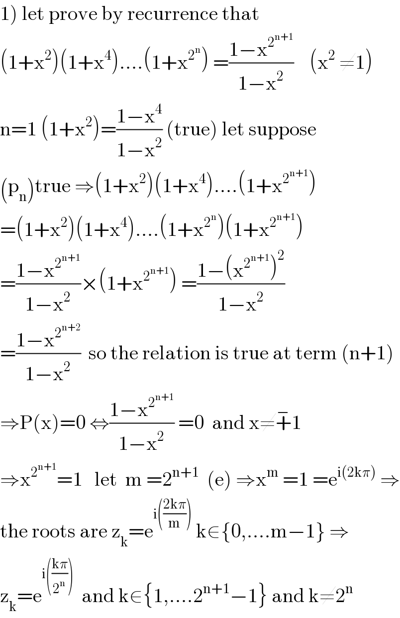 1) let prove by recurrence that  (1+x^2 )(1+x^4 )....(1+x^2^n  ) =((1−x^2^(n+1)  )/(1−x^2 ))    (x^2  ≠1)  n=1 (1+x^2 )=((1−x^4 )/(1−x^2 )) (true) let suppose  (p_n )true ⇒(1+x^2 )(1+x^4 )....(1+x^2^(n+1)  )  =(1+x^2 )(1+x^4 )....(1+x^2^n  )(1+x^2^(n+1)  )  =((1−x^2^(n+1)  )/(1−x^2 ))×(1+x^2^(n+1)  ) =((1−(x^2^(n+1)  )^2 )/(1−x^2 ))  =((1−x^2^(n+2)  )/(1−x^2 ))  so the relation is true at term (n+1)  ⇒P(x)=0 ⇔((1−x^2^(n+1)  )/(1−x^2 )) =0  and x≠+^− 1  ⇒x^2^(n+1)  =1   let  m =2^(n+1)   (e) ⇒x^m  =1 =e^(i(2kπ))  ⇒  the roots are z_k =e^(i(((2kπ)/m)))  k∈{0,....m−1} ⇒  z_k =e^(i(((kπ)/2^n )))   and k∈{1,....2^(n+1) −1} and k≠2^n   
