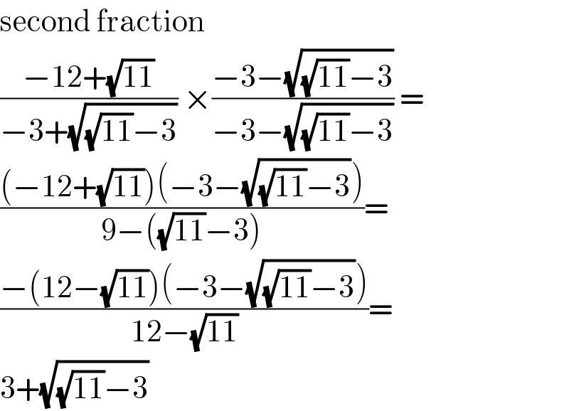 second fraction   ((−12+(√(11)))/(−3+(√((√(11))−3)))) ×((−3−(√((√(11))−3)))/(−3−(√((√(11))−3)))) =  (((−12+(√(11)))(−3−(√((√(11))−3))))/(9−((√(11))−3)))=  ((−(12−(√(11)))(−3−(√((√(11))−3))))/(12−(√(11))))=  3+(√((√(11))−3))   