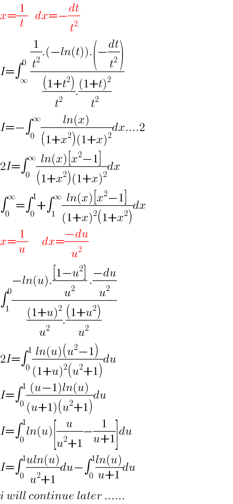 x=(1/t)   dx=−(dt/t^2 )  I=∫_∞ ^0 (((1/t^2 ).(−ln(t)).(−(dt/t^2 )))/((((1+t^2 ))/t^2 ).(((1+t)^2 )/t^2 )))  I=−∫_0 ^∞ ((ln(x))/((1+x^2 )(1+x)^2 ))dx....2  2I=∫_0 ^∞ ((ln(x)[x^2 −1])/((1+x^2 )(1+x)^2 ))dx  ∫_0 ^∞ =∫_0 ^1 +∫_1 ^∞ ((ln(x)[x^2 −1])/((1+x)^2 (1+x^2 )))dx  x=(1/u)      dx=((−du)/u^2 )  ∫_1 ^0 ((−ln(u).(([1−u^2 ])/u^2 ) .((−du)/u^2 ))/((((1+u)^2 )/u^2 ).(((1+u^2 ))/u^2 )))  2I=∫_0 ^1 ((ln(u)(u^2 −1))/((1+u)^2 (u^2 +1)))du  I=∫_0 ^1 (((u−1)ln(u))/((u+1)(u^2 +1)))du  I=∫_0 ^1 ln(u)[(u/(u^2 +1))−(1/(u+1))]du  I=∫_0 ^1 ((uln(u))/(u^2 +1))du−∫_0 ^1 ((ln(u))/(u+1))du  i will continue later ......  