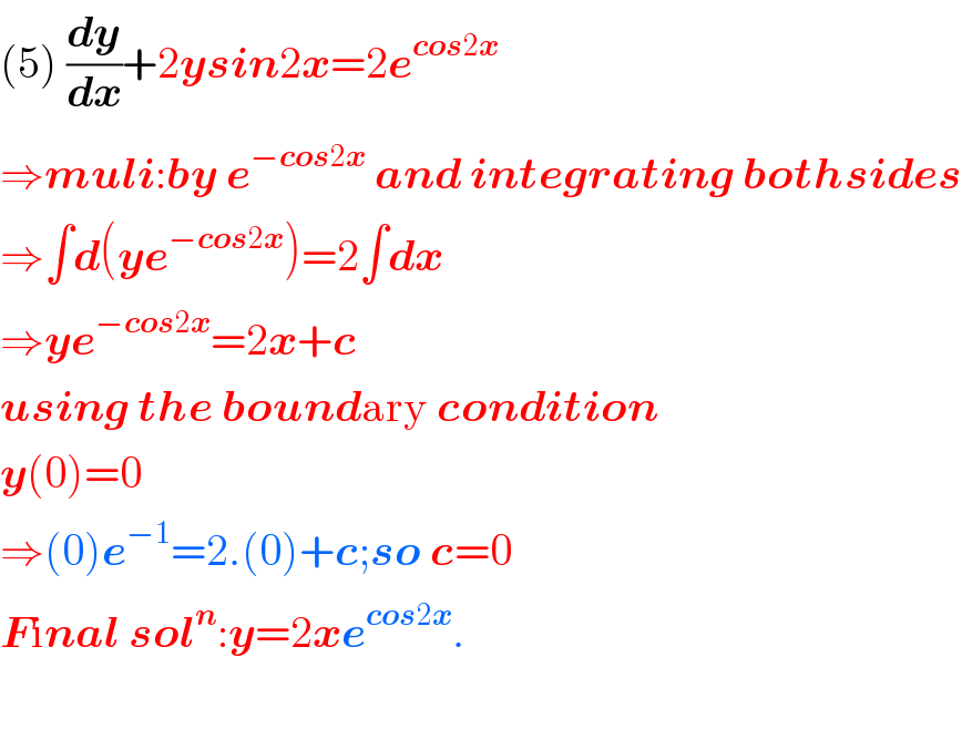 (5) (dy/dx)+2ysin2x=2e^(cos2x)   ⇒muli:by e^(−cos2x)  and integrating bothsides  ⇒∫d(ye^(−cos2x) )=2∫dx  ⇒ye^(−cos2x) =2x+c  using the boundary condition  y(0)=0  ⇒(0)e^(−1) =2.(0)+c;so c=0  Final sol^n :y=2xe^(cos2x) .    