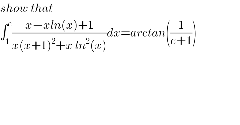 show that  ∫_1 ^e ((x−xln(x)+1)/(x(x+1)^2 +x ln^2 (x)))dx=arctan((1/(e+1)))  