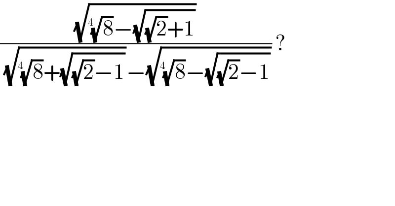 ((√((8)^(1/(4  )) −(√((√2)+1))))/((√((8)^(1/(4  )) +(√((√2)−1))))−(√((8)^(1/(4  )) −(√((√2)−1)))))) ?  